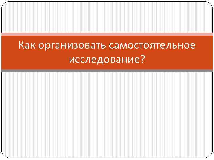 Как организовать самостоятельное исследование? 