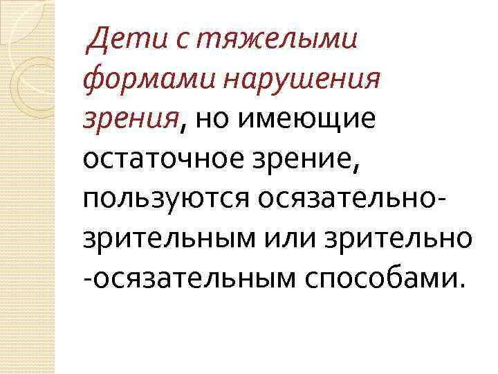 Дети с тяжелыми формами нарушения зрения, но имеющие остаточное зрение, пользуются осязательнозрительным или зрительно