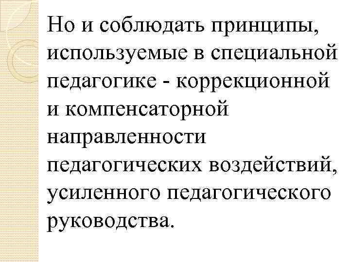 Но и соблюдать принципы, используемые в специальной педагогике - коррекционной и компенсаторной направленности педагогических