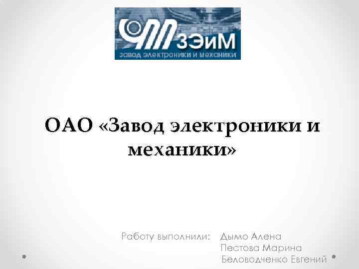 ОАО «Завод электроники и механики» Работу выполнили: Дымо Алена Пестова Марина Беловодченко Евгений 