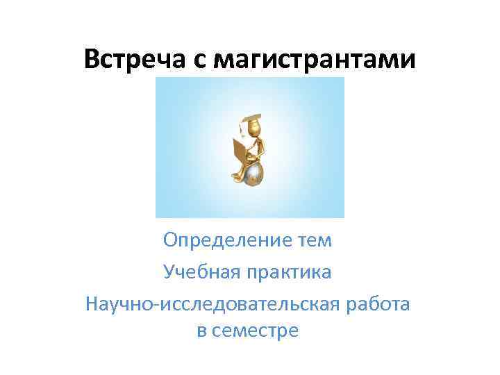 Встреча с магистрантами Определение тем Учебная практика Научно-исследовательская работа в семестре 
