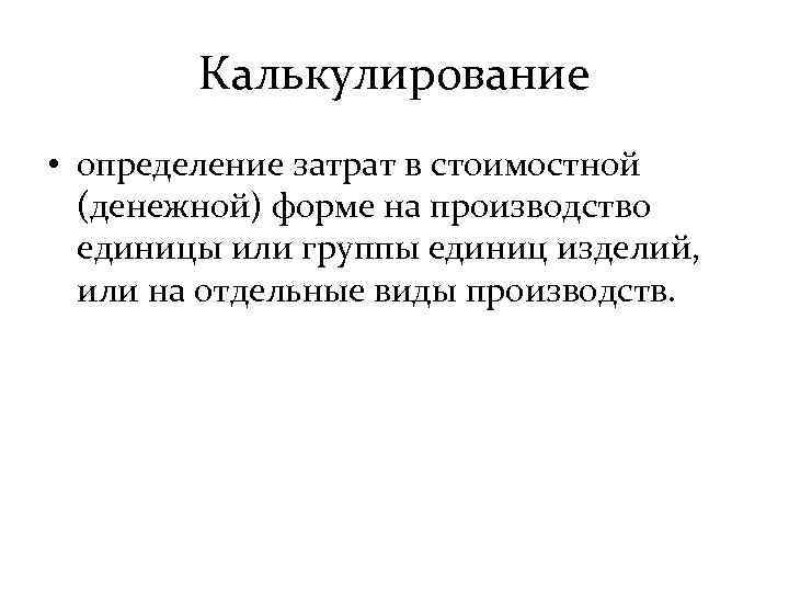 Калькулирование • определение затрат в стоимостной (денежной) форме на производство единицы или группы единиц
