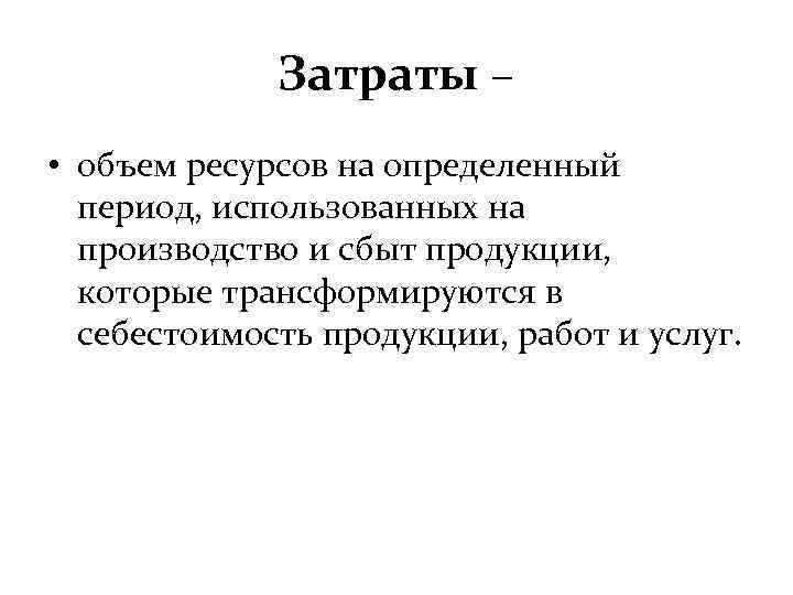 Затраты – • объем ресурсов на определенный период, использованных на производство и сбыт продукции,