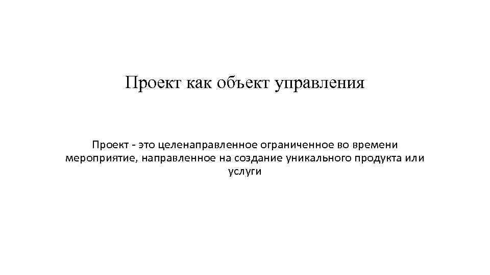 Проект как объект управления Проект - это целенаправленное ограниченное во времени мероприятие, направленное на