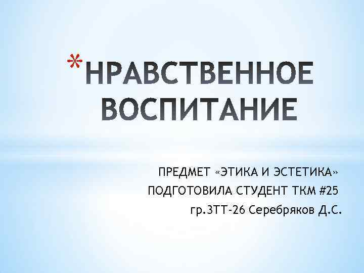* ПРЕДМЕТ «ЭТИКА И ЭСТЕТИКА» ПОДГОТОВИЛА СТУДЕНТ ТКМ #25 гр. 3 ТТ-26 Серебряков Д.