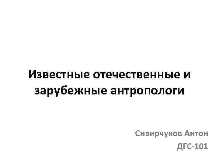 Известные отечественные и зарубежные антропологи Сивирчуков Антон ДГС-101 