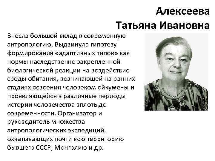 Алексеева Татьяна Ивановна Внесла большой вклад в современную антропологию. Выдвинула гипотезу формирования «адаптивных типов»