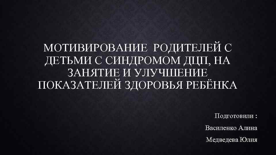 МОТИВИРОВАНИЕ РОДИТЕЛЕЙ С ДЕТЬМИ С СИНДРОМОМ ДЦП, НА ЗАНЯТИЕ И УЛУЧШЕНИЕ ПОКАЗАТЕЛЕЙ ЗДОРОВЬЯ РЕБЁНКА