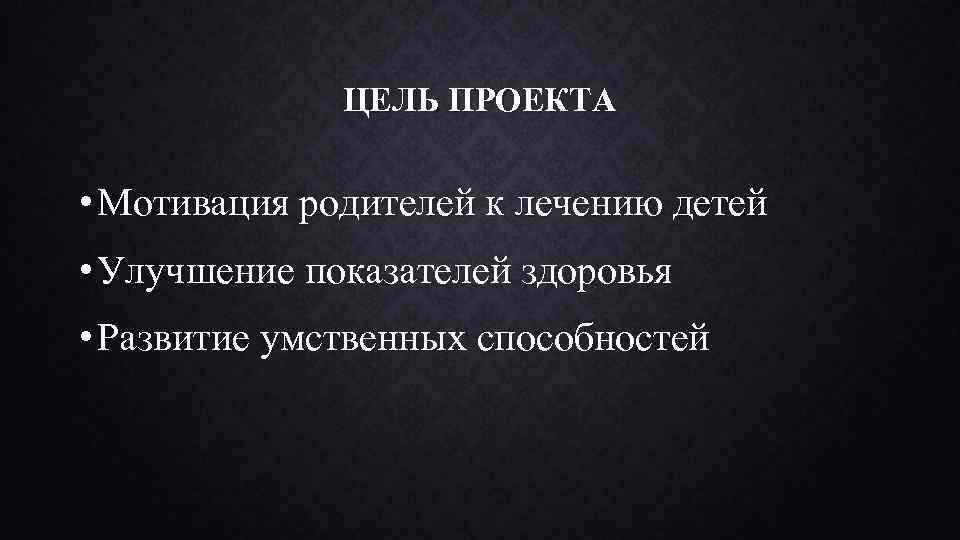 ЦЕЛЬ ПРОЕКТА • Мотивация родителей к лечению детей • Улучшение показателей здоровья • Развитие