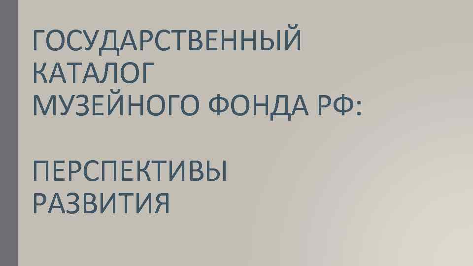 ГОСУДАРСТВЕННЫЙ КАТАЛОГ МУЗЕЙНОГО ФОНДА РФ: ПЕРСПЕКТИВЫ РАЗВИТИЯ 