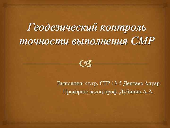 Геодезический контроль точности выполнения СМР Выполнил: ст. гр. СТР 13 -5 Дентаев Ануар Проверил: