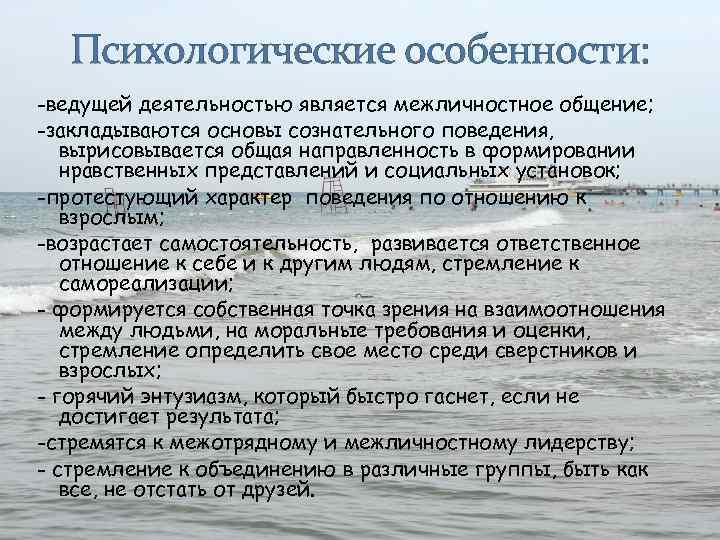 Психологические особенности: -ведущей деятельностью является межличностное общение; -закладываются основы сознательного поведения, вырисовывается общая направленность