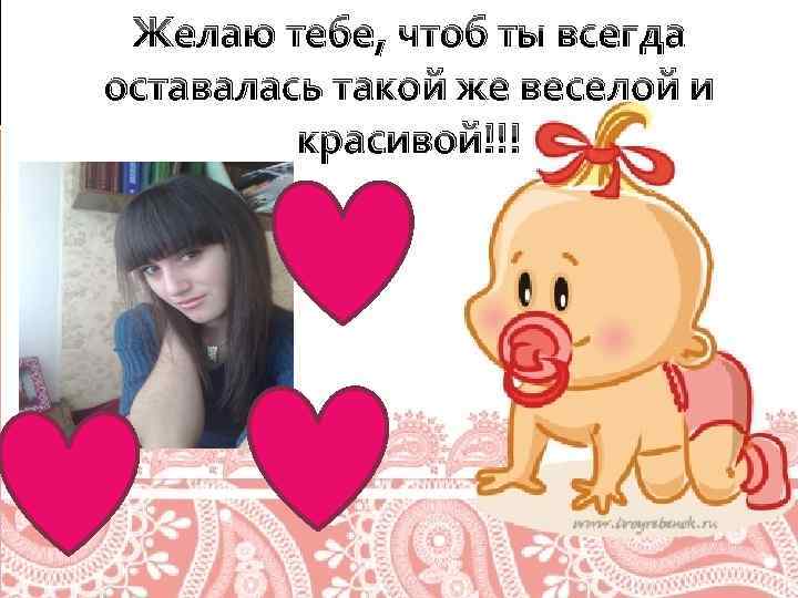 Желаю тебе, чтоб ты всегда оставалась такой же веселой и красивой!!! 