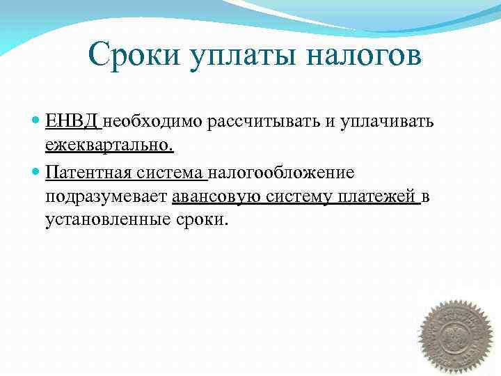 Сроки уплаты налогов ЕНВД необходимо рассчитывать и уплачивать ежеквартально. Патентная система налогообложение подразумевает авансовую