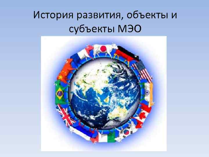 История развития, объекты и субъекты МЭО 