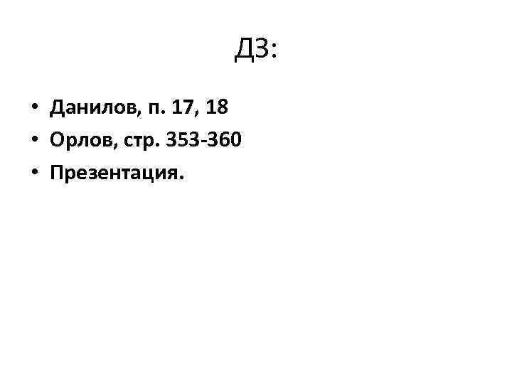 ДЗ: • Данилов, п. 17, 18 • Орлов, стр. 353 -360 • Презентация. 