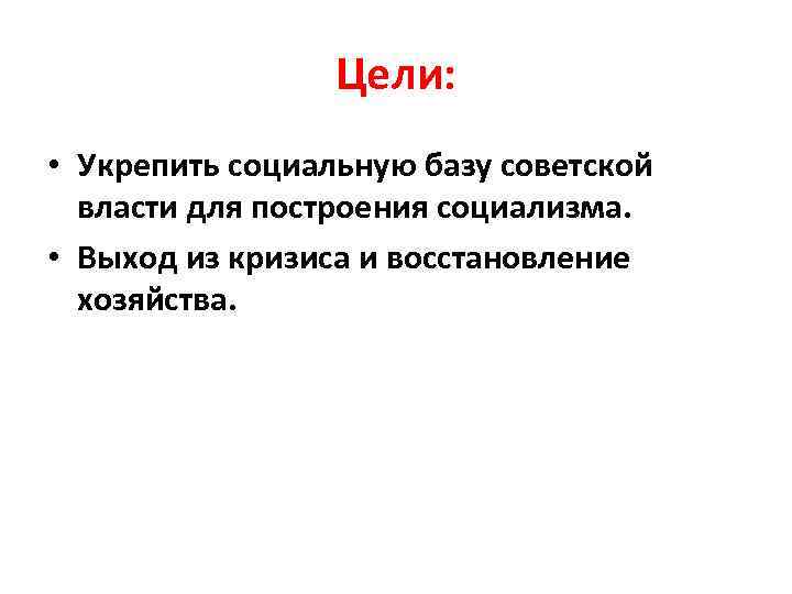 Цели: • Укрепить социальную базу советской власти для построения социализма. • Выход из кризиса