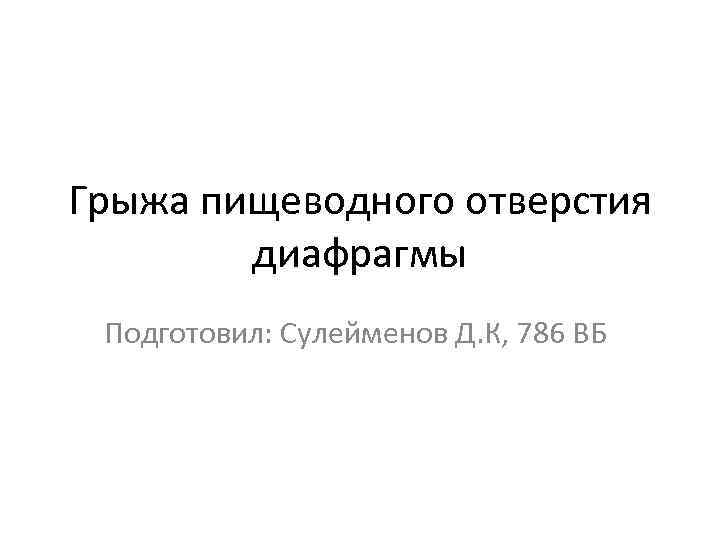 Грыжа пищеводного отверстия диафрагмы Подготовил: Сулейменов Д. К, 786 ВБ 