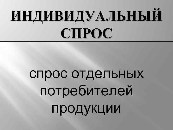 ИНДИВИДУАЛЬНЫЙ СПРОС спрос отдельных потребителей продукции 