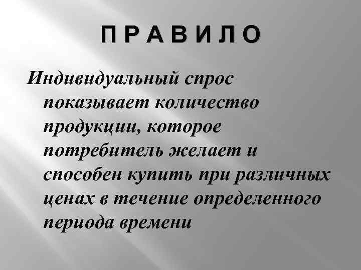 ПРАВИЛО Индивидуальный спрос показывает количество продукции, которое потребитель желает и способен купить при различных