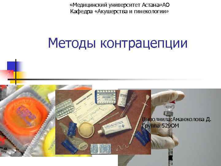  «Медицинский университет Астана» АО Кафедра «Акушерства и гинекологии» Методы контрацепции Выполнила: Аманжолова Д.