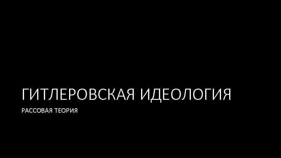 ГИТЛЕРОВСКАЯ ИДЕОЛОГИЯ РАССОВАЯ ТЕОРИЯ 