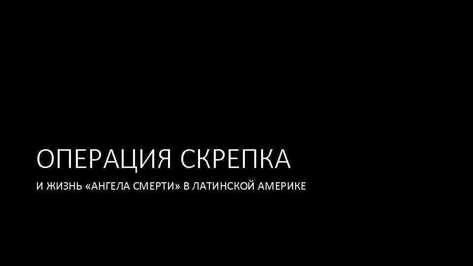 ОПЕРАЦИЯ СКРЕПКА И ЖИЗНЬ «АНГЕЛА СМЕРТИ» В ЛАТИНСКОЙ АМЕРИКЕ 