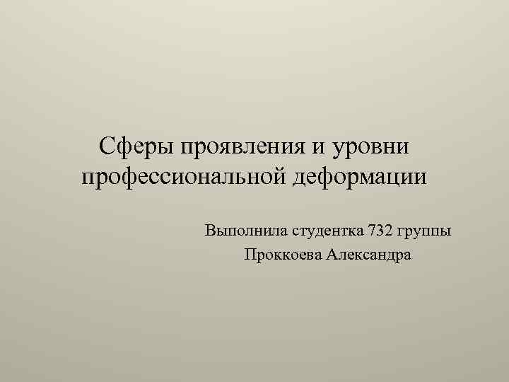Сферы проявления и уровни профессиональной деформации Выполнила студентка 732 группы Проккоева Александра 