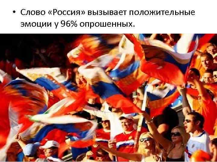  • Слово «Россия» вызывает положительные эмоции у 96% опрошенных. 