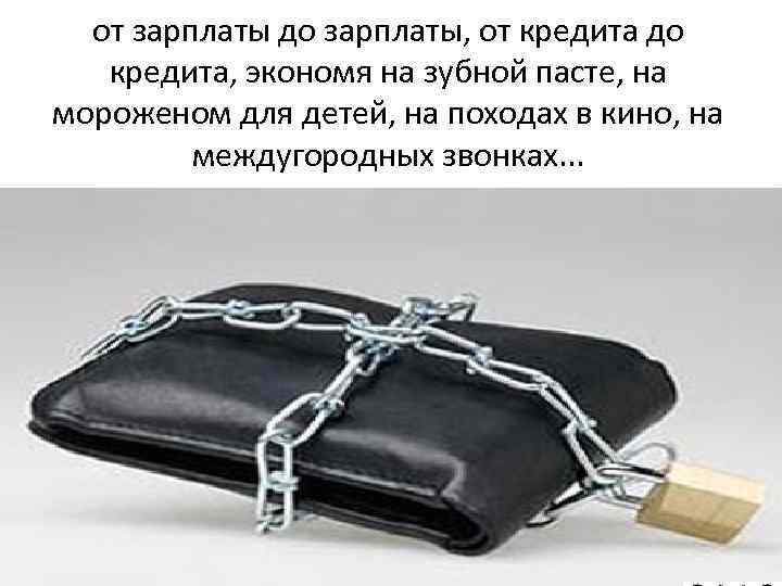 от зарплаты до зарплаты, от кредита до кредита, экономя на зубной пасте, на мороженом