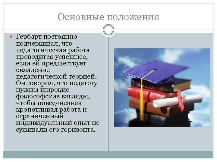 Основные положения Гербарт постоянно подчеркивал, что педагогическая работа проводится успешнее, если ей предшествует овладение