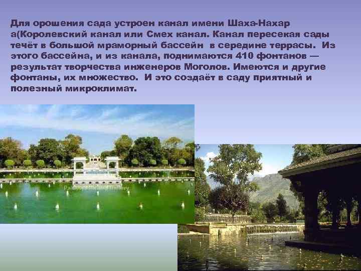 Для орошения сада устроен канал имени Шаха-Нахар а(Королевский канал или Смех канал. Канал пересекая