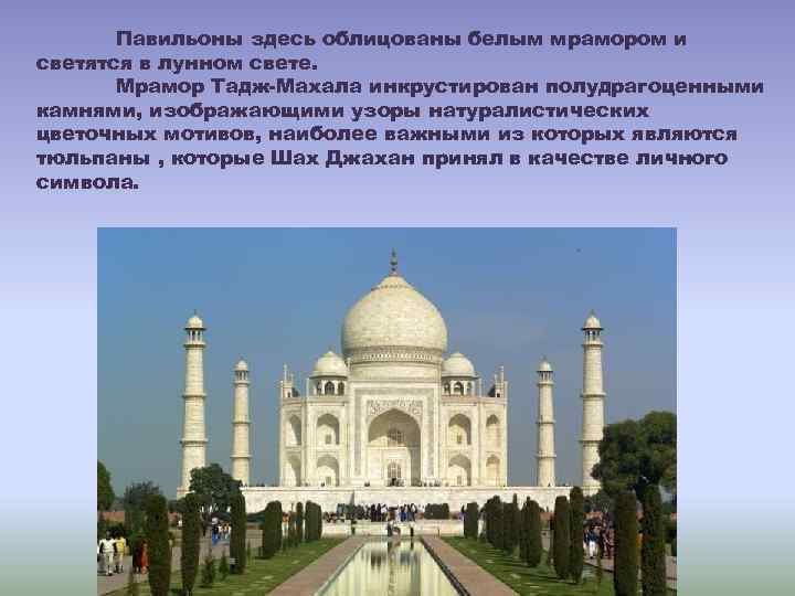 Павильоны здесь облицованы белым мрамором и светятся в лунном свете. Мрамор Тадж-Махала инкрустирован полудрагоценными