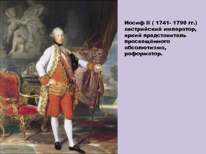 Иосиф II ( 1741 - 1790 гг. ) австрийский император, яркий представитель просвещённого абсолютизма,