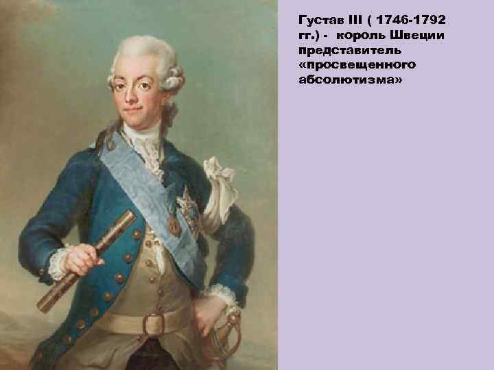 Густав III ( 1746 -1792 гг. ) - король Швеции представитель «просвещенного абсолютизма» 