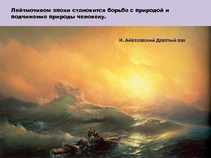 Лейтмотивом эпохи становится борьба с природой и подчинение природы человеку. И. Айвазовский Девятый вал