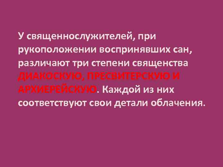 У священнослужителей, при рукоположении воспринявших сан, различают три степени священства ДИАКОСКУЮ, ПРЕСВИТЕРСКУЮ И АРХИЕРЕЙСКУЮ.