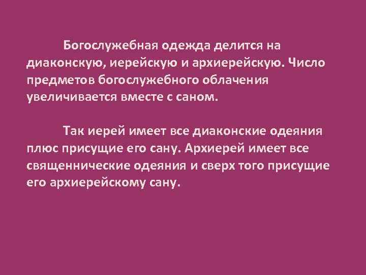 Богослужебная одежда делится на диаконскую, иерейскую и архиерейскую. Число предметов богослужебного облачения увеличивается вместе