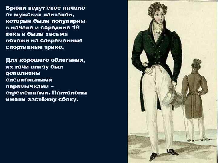 Брюки ведут своё начало от мужских панталон, которые были популярны в начале и середине