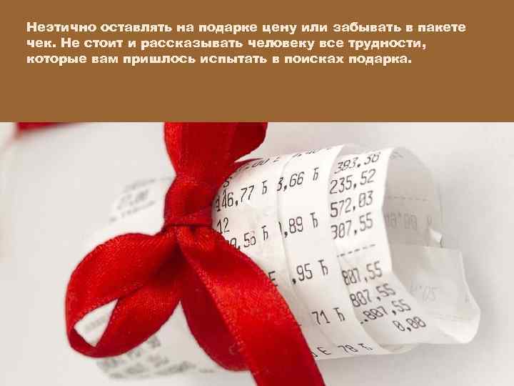 Неэтично оставлять на подарке цену или забывать в пакете чек. Не стоит и рассказывать