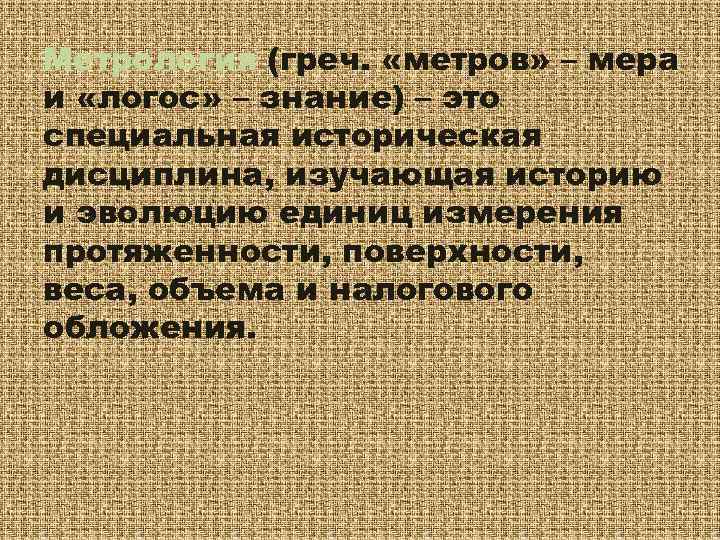 Метрология (греч. «метров» – мера и «логос» – знание) – это специальная историческая дисциплина,