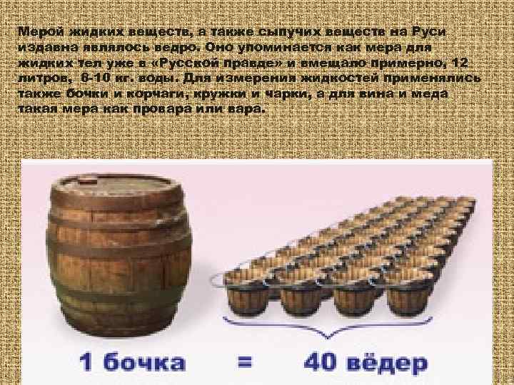 Мерой жидких веществ, а также сыпучих веществ на Руси издавна являлось ведро. Оно упоминается