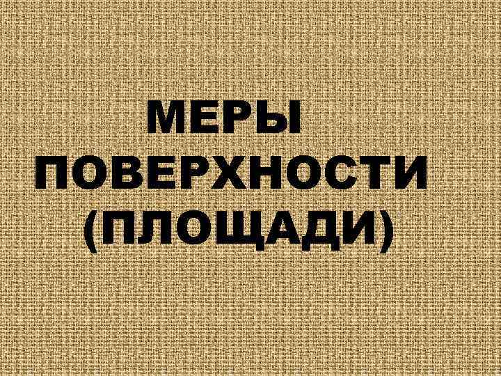 МЕРЫ ПОВЕРХНОСТИ (ПЛОЩАДИ) 