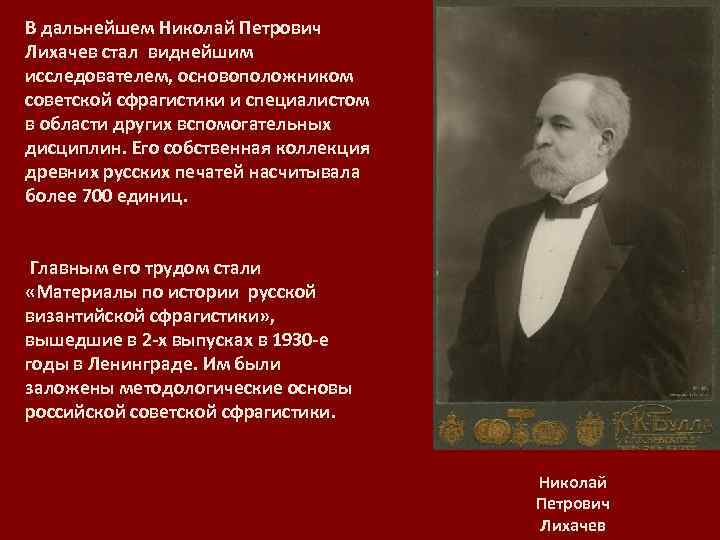 В дальнейшем Николай Петрович Лихачев стал виднейшим исследователем, основоположником советской сфрагистики и специалистом в