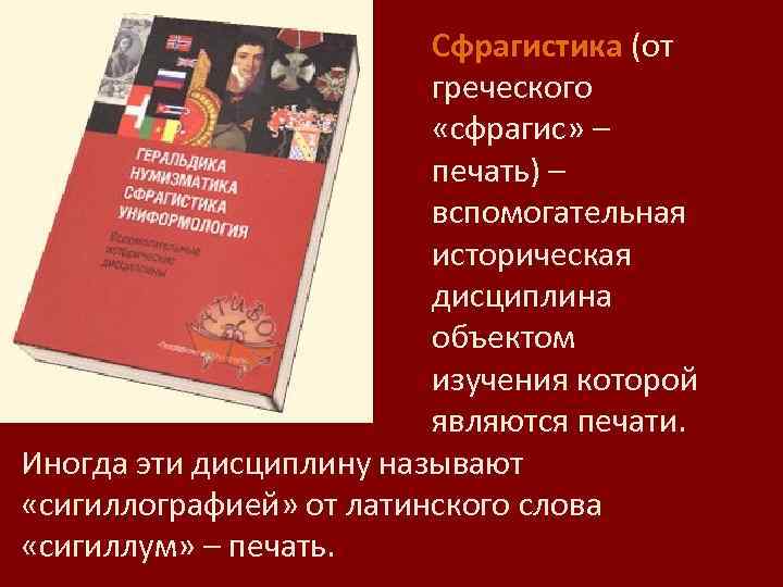 Сфрагистика (от греческого «сфрагис» – печать) – вспомогательная историческая дисциплина объектом изучения которой являются