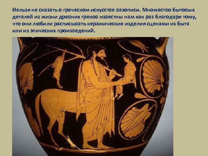 Нельзя не сказать о греческом искусстве вазописи. Множество бытовых деталей из жизни древних греков