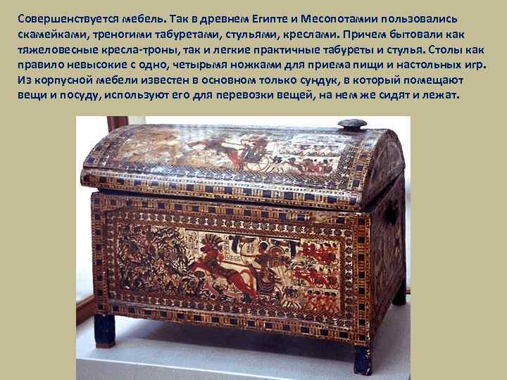 Совершенствуется мебель. Так в древнем Египте и Месопотамии пользовались скамейками, треногими табуретами, стульями, креслами.