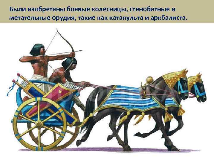 Были изобретены боевые колесницы, стенобитные и метательные орудия, такие как катапульта и аркбалиста. 