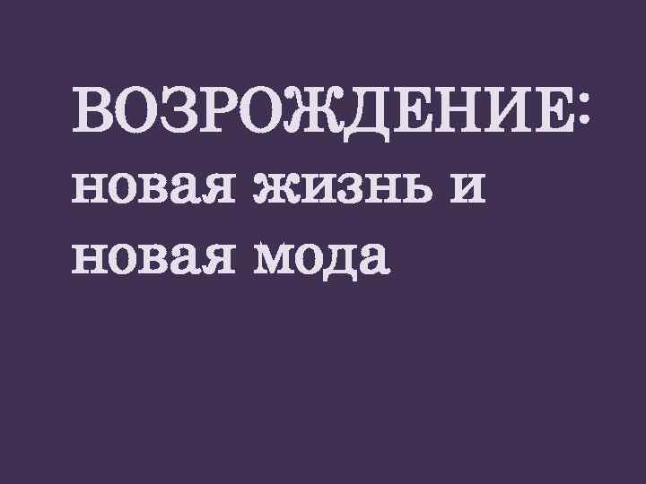 ВОЗРОЖДЕНИЕ: новая жизнь и новая мода 