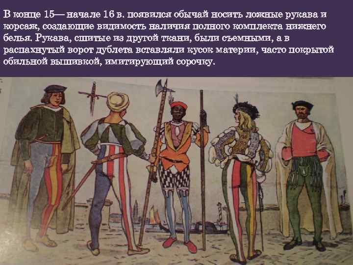 В конце 15— начале 16 в. появился обычай носить ложные рукава и корсаж, создающие